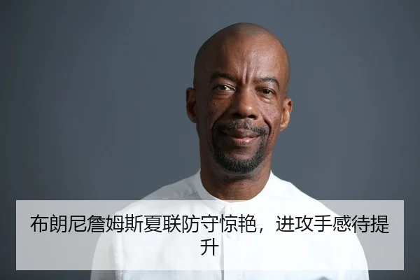 布朗尼詹姆斯夏联防守惊艳，进攻手感待提升