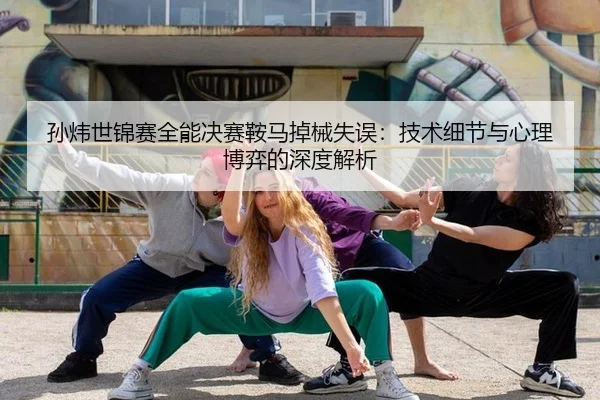 孙炜世锦赛全能决赛鞍马掉械失误：技术细节与心理博弈的深度解析
