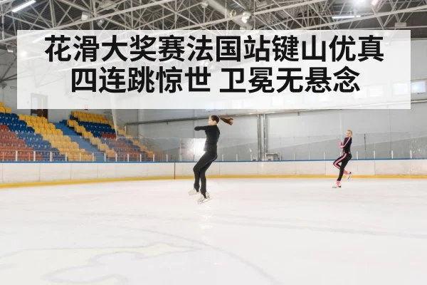 花滑大奖赛法国站键山优真四连跳惊世 卫冕无悬念
