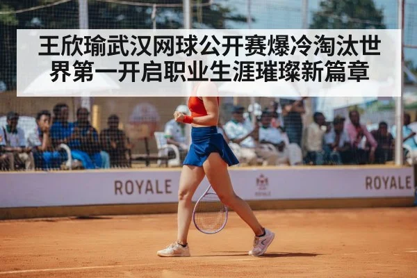 王欣瑜武汉网球公开赛爆冷淘汰世界第一开启职业生涯璀璨新篇章