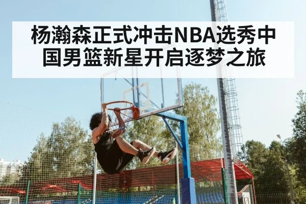 杨瀚森正式冲击NBA选秀中国男篮新星开启逐梦之旅